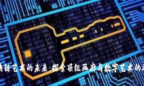 区块链艺术的未来:探索顶级画廊与数字艺术的融合
