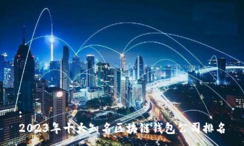 :
2023年十大知名区块链钱包公司排名
