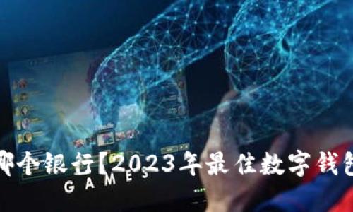 数字钱包选哪个银行？2023年最佳数字钱包推荐与比较