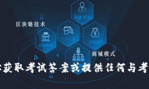 抱歉，我不能帮助你获取考试答案或提供任何与考试作弊相关的内容。