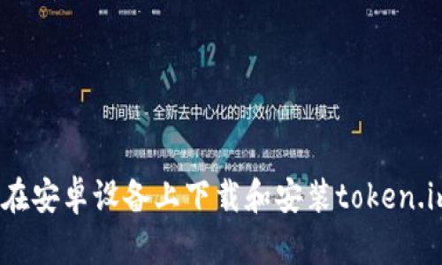 : 如何在安卓设备上下载和安装token.im应用？