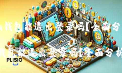 《token.im钱包能退出登录吗?全面分析与解答》
token.im钱包能退出登录吗?全面分析与解答