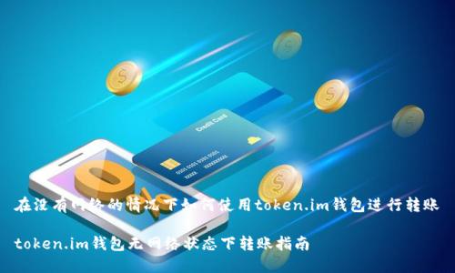 在没有网络的情况下如何使用token.im钱包进行转账
token.im钱包无网络状态下转账指南