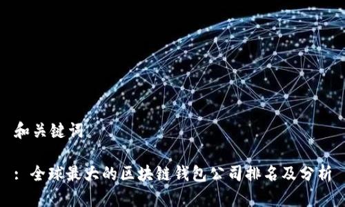 和关键词
: 全球最大的区块链钱包公司排名及分析