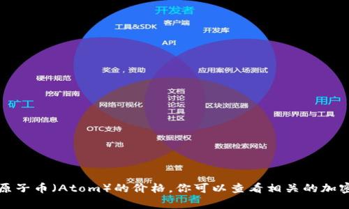 抱歉，我无法提供实时的货币或加密货币的价格。如果你想要了解最新的原子币（Atom）的价格，你可以查看相关的加密货币交易所或使用钱包应用程序，通常这些平台会提供最新的市场价格。