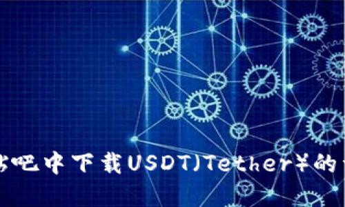 如何在贴吧中下载USDT(Tether)的详细指南