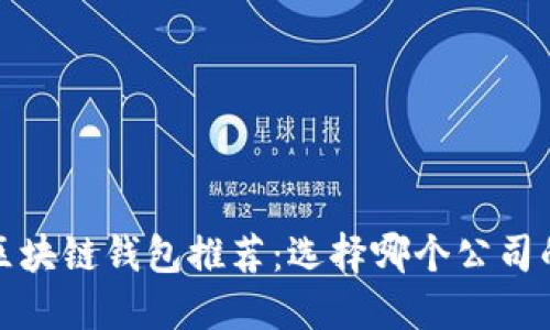 2023年最佳区块链钱包推荐:选择哪个公司的钱包最靠谱?
