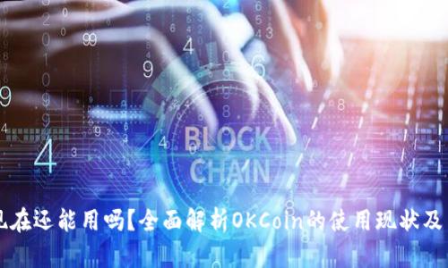 OKCoin现在还能用吗？全面解析OKCoin的使用现状及用户体验