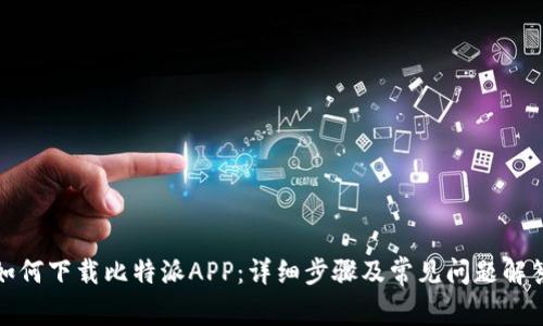 如何下载比特派APP:详细步骤及常见问题解答